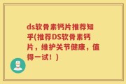 ds软骨素钙片推荐知乎(推荐DS软骨素钙片，维护关节健康，值得一试！)