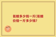 氨糖多少钱一斤(氨糖价格一斤多少钱？