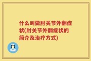 什么叫做肘关节外翻症状(肘关节外翻症状的简介及治疗方式)