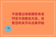 不容错过绿氨糖软骨素钙官方旗舰店大促，关爱您的关节从这里开始
