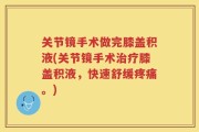 关节镜手术做完膝盖积液(关节镜手术治疗膝盖积液，快速舒缓疼痛。)