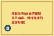 瘦腿关节响(如何缓解关节响声，保持健康的腿部形态)