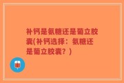 补钙是氨糖还是葡立胶囊(补钙选择：氨糖还是葡立胶囊？)
