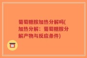 葡萄糖胺加热分解吗(加热分解：葡萄糖胺分解产物与反应条件)