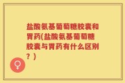 盐酸氨基葡萄糖胶囊和胃药(盐酸氨基葡萄糖胶囊与胃药有什么区别？)