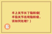 手上关节长了脂肪瘤(手指关节出现脂肪瘤，该如何处理？)