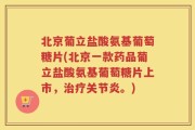 北京葡立盐酸氨基葡萄糖片(北京一款药品葡立盐酸氨基葡萄糖片上市，治疗关节炎。)