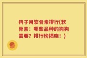 狗子用软骨素排行(软骨素：哪些品种的狗狗需要？排行榜揭晓！)