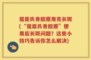 屈臣氏骨胶原用完长斑(“屈臣氏骨胶原”使用后长斑问题？这些小技巧告诉你怎么解决)