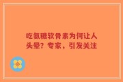 吃氨糖软骨素为何让人头晕？专家，引发关注