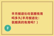 半月板退化吃氨糖有用吗多久(半月板退化：氨糖真的有用吗？)