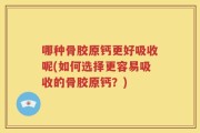 哪种骨胶原钙更好吸收呢(如何选择更容易吸收的骨胶原钙？)