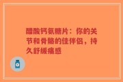 醋酸钙氨糖片：你的关节和骨骼的佳伴侣，持久舒缓痛感