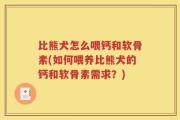 比熊犬怎么喂钙和软骨素(如何喂养比熊犬的钙和软骨素需求？)
