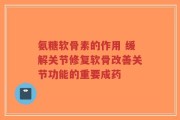 氨糖软骨素的作用 缓解关节修复软骨改善关节功能的重要成药