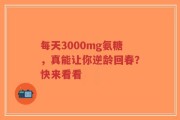 每天3000mg氨糖，真能让你逆龄回春？快来看看