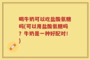 喝牛奶可以吃盐酸氨糖吗(可以用盐酸氨糖吗？牛奶是一种好配对！)