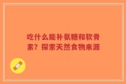 吃什么能补氨糖和软骨素？探索天然食物来源