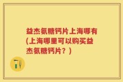 益杰氨糖钙片上海哪有(上海哪里可以购买益杰氨糖钙片？)