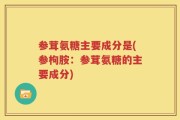 参茸氨糖主要成分是(参枸胺：参茸氨糖的主要成分)