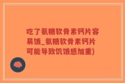 吃了氨糖软骨素钙片容易饿_氨糖软骨素钙片可能导致饥饿感加重)