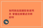 如何挑选氨糖软骨素钙片 掌握这些要点分辨好坏