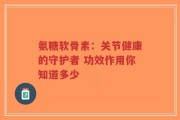 氨糖软骨素：关节健康的守护者 功效作用你知道多少