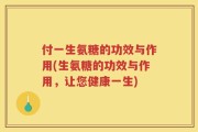 付一生氨糖的功效与作用(生氨糖的功效与作用，让您健康一生)