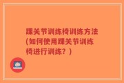 踝关节训练椅训练方法(如何使用踝关节训练椅进行训练？)