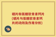 硒片和氨糖软骨素钙片(硒片与氨糖软骨素钙片的功效及作用分析)