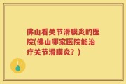 佛山看关节滑膜炎的医院(佛山哪家医院能治疗关节滑膜炎？)