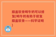 膝盖软骨喝牛奶可以修复(喝牛奶有助于修复膝盖软骨——科学证明)