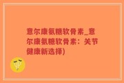 意尔康氨糖软骨素_意尔康氨糖软骨素：关节健康新选择)