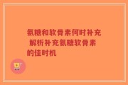 氨糖和软骨素何时补充 解析补充氨糖软骨素的佳时机