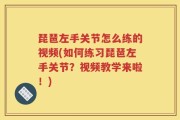 琵琶左手关节怎么练的视频(如何练习琵琶左手关节？视频教学来啦！)