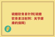 硫糖软骨素针剂(硫糖软骨素注射剂：关节健康的保障)