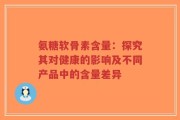 氨糖软骨素含量：探究其对健康的影响及不同产品中的含量差异