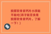 胶原软骨素钙片小孩能不能吃(孩子能否食用胶原软骨素钙片，了解一下！)