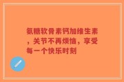 氨糖软骨素钙加维生素，关节不再烦恼，享受每一个快乐时刻