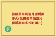氨糖美辛肠溶片保质期多久(氨糖美辛肠溶片保质期为多长时间？)