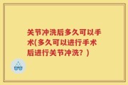 关节冲洗后多久可以手术(多久可以进行手术后进行关节冲洗？)