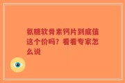 氨糖软骨素钙片到底值这个价吗？看看专家怎么说