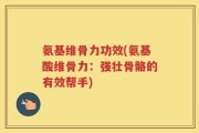氨基维骨力功效(氨基酸维骨力：强壮骨骼的有效帮手)