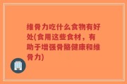 维骨力吃什么食物有好处(食用这些食材，有助于增强骨骼健康和维骨力)
