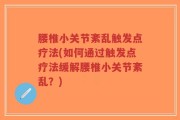 腰椎小关节紊乱触发点疗法(如何通过触发点疗法缓解腰椎小关节紊乱？)