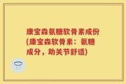 康宝森氨糖软骨素成份(康宝森软骨素：氨糖成分，助关节舒适)