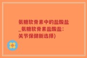 氨糖软骨素中的盐酸盐_氨糖软骨素盐酸盐：关节保健新选择)
