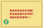 狗吃软骨素还补钙嘛(软骨素能替代补钙吗？狗能吃软骨素吗？)