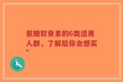 氨糖软骨素的6类适用人群，了解后你会想买”