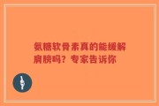 氨糖软骨素真的能缓解肩膀吗？专家告诉你